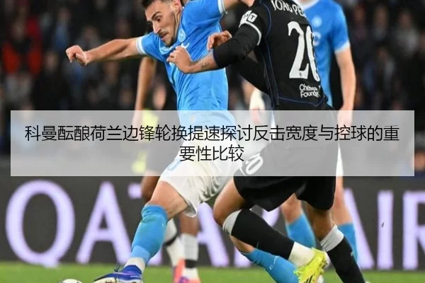 科曼酝酿荷兰边锋轮换提速探讨反击宽度与控球的重要性比较