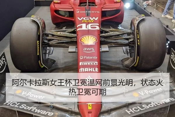 阿尔卡拉斯女王杯卫冕温网前景光明，状态火热卫冕可期