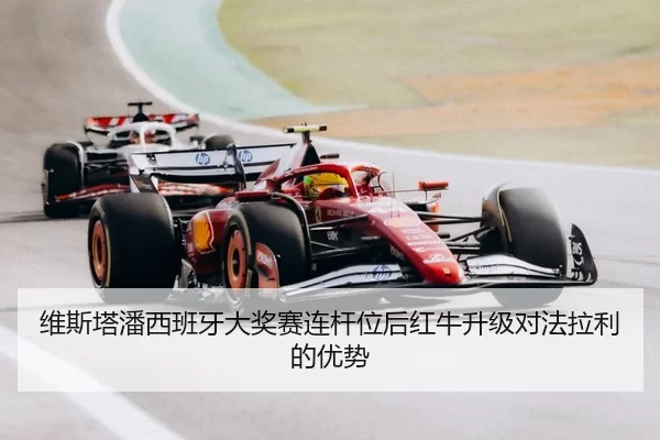 维斯塔潘西班牙大奖赛连杆位后红牛升级对法拉利的优势